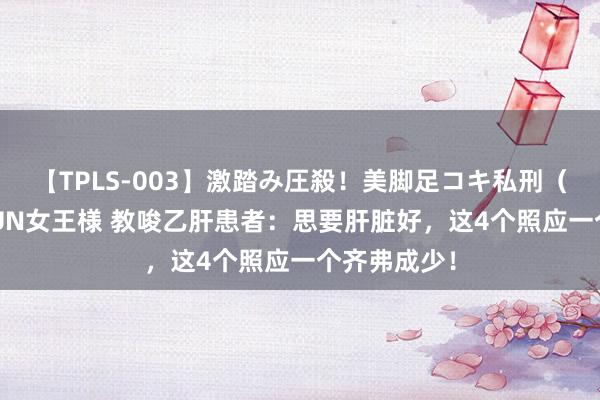 【TPLS-003】激踏み圧殺！美脚足コキ私刑（リンチ） JUN女王様 教唆乙肝患者：思要肝脏好，这4个照应一个齐弗成少！