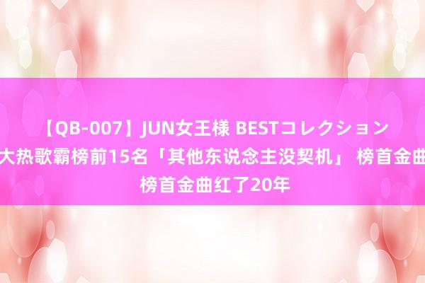 【QB-007】JUN女王様 BESTコレクション 周杰伦百大热歌霸榜前15名「其他东说念主没契机」 榜首金曲红了20年