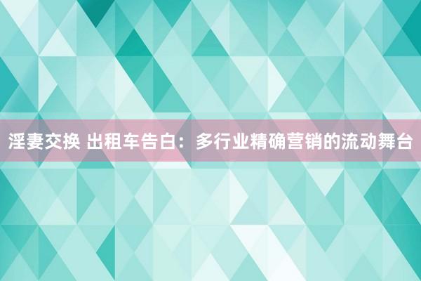 淫妻交换 出租车告白：多行业精确营销的流动舞台