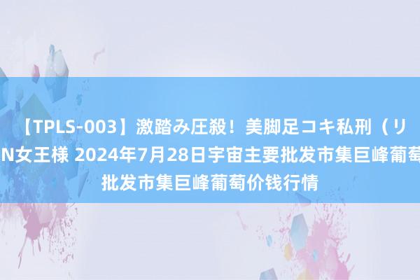 【TPLS-003】激踏み圧殺!美脚足コキ私刑(リンチ) JUN女王様 2024年7月28日宇宙主要批发市集巨峰葡萄价钱行情