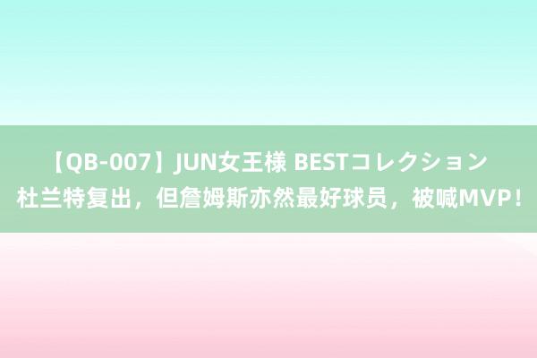 【QB-007】JUN女王様 BESTコレクション 杜兰特复出，但詹姆斯亦然最好球员，被喊MVP！