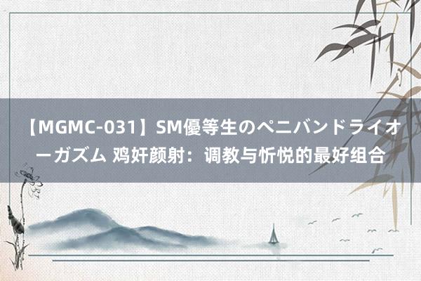 【MGMC-031】SM優等生のペニバンドライオーガズム 鸡奸颜射：调教与忻悦的最好组合