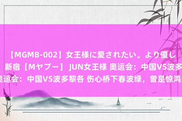 【MGMB-002】女王様に愛されたい。より優しく、よりいやらしく。 新宿［Mヤプー］ JUN女王様 奥运会：中国VS波多黎各 伤心桥下春波绿，曾是惊鸿照影来