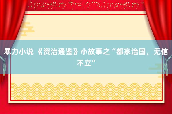 暴力小说 《资治通鉴》小故事之“都家治国，无信不立”