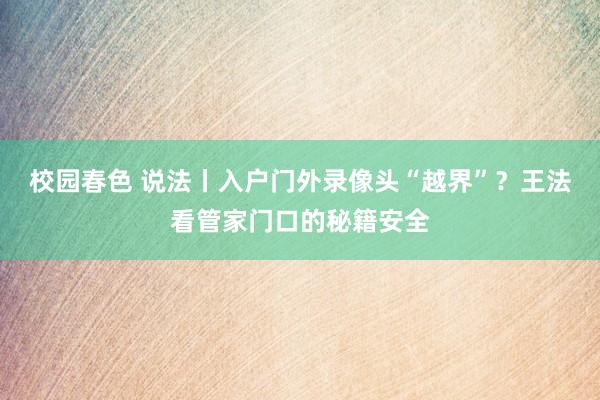 校园春色 说法丨入户门外录像头“越界”？王法看管家门口的秘籍安全