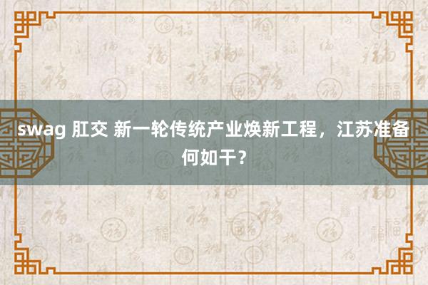 swag 肛交 新一轮传统产业焕新工程，江苏准备何如干？