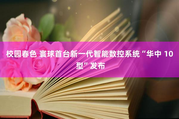 校园春色 寰球首台新一代智能数控系统“华中 10 型”发布