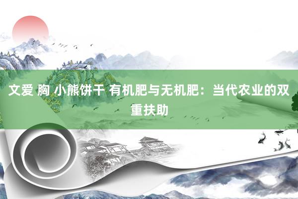 文爱 胸 小熊饼干 有机肥与无机肥：当代农业的双重扶助