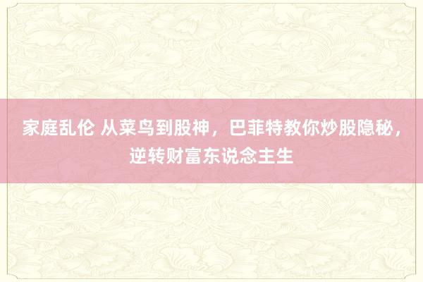 家庭乱伦 从菜鸟到股神，巴菲特教你炒股隐秘，逆转财富东说念主生