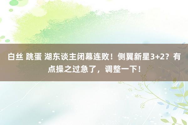 白丝 跳蛋 湖东谈主闭幕连败！侧翼新星3+2？有点操之过急了，调整一下！
