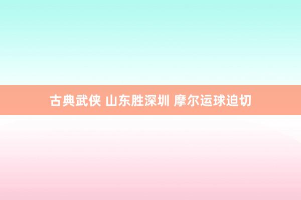 古典武侠 山东胜深圳 摩尔运球迫切