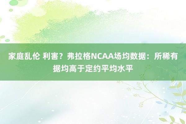 家庭乱伦 利害？弗拉格NCAA场均数据：所稀有据均高于定约平均水平