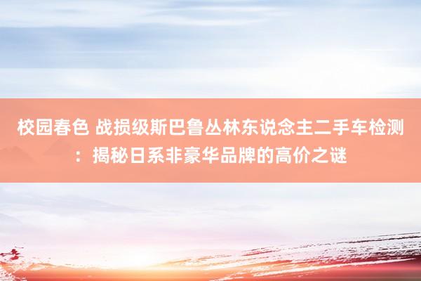 校园春色 战损级斯巴鲁丛林东说念主二手车检测：揭秘日系非豪华品牌的高价之谜