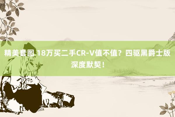 精美套图 18万买二手CR-V值不值？四驱黑爵士版深度默契！