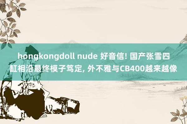hongkongdoll nude 好音信! 国产张雪四缸相沿最终模子笃定， 外不雅与CB400越来越像