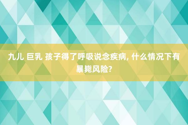 九儿 巨乳 孩子得了呼吸说念疾病， 什么情况下有暴毙风险?
