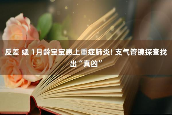 反差 婊 1月龄宝宝患上重症肺炎! 支气管镜探查找出“真凶”