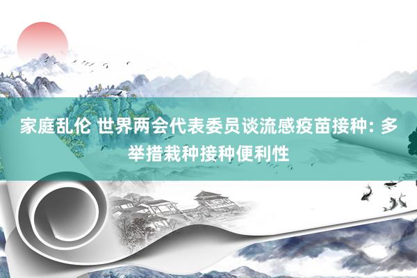 家庭乱伦 世界两会代表委员谈流感疫苗接种: 多举措栽种接种便利性
