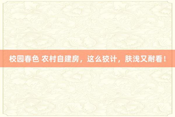 校园春色 农村自建房，这么狡计，<a href=