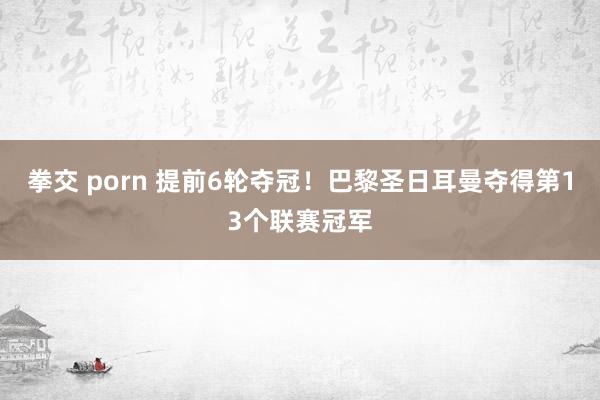 拳交 porn 提前6轮夺冠！巴黎圣日耳曼夺得第13个联赛冠军