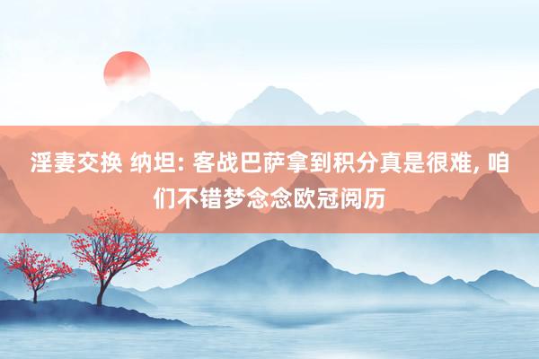 淫妻交换 纳坦: 客战巴萨拿到积分真是很难， 咱们不错梦念念欧冠阅历