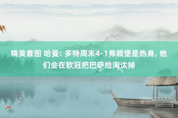 精美套图 哈曼: 多特周末4-1弗赖堡是热身， 他们会在欧冠把巴萨给淘汰掉