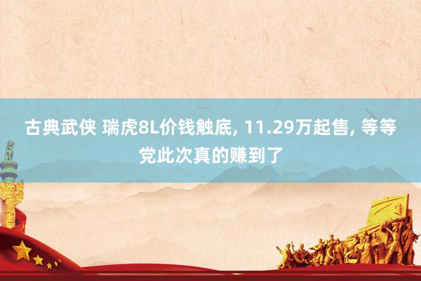 古典武侠 瑞虎8L价钱触底， 11.29万起售， 等等党此次真的赚到了