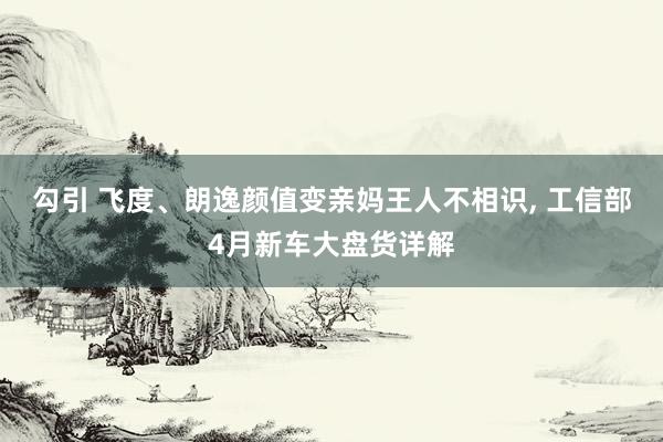 勾引 飞度、朗逸颜值变亲妈王人不相识， 工信部4月新车大盘货详解