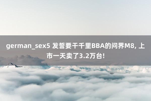 german_sex5 发誓要干千里BBA的问界M8， 上市一天卖了3.2万台!