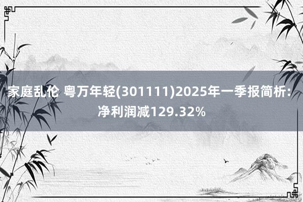 家庭乱伦 粤万年轻(301111)2025年一季报简析: 净利润减129.32%