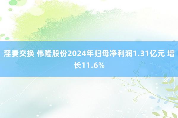 淫妻交换 伟隆股份2024年归母净利润1.31亿元 增长11.6%