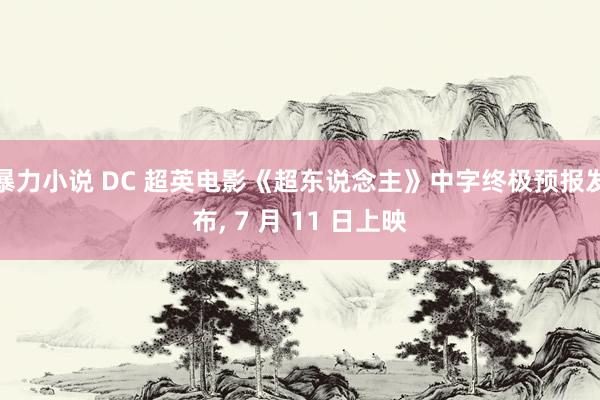 暴力小说 DC 超英电影《超东说念主》中字终极预报发布， 7 月 11 日上映