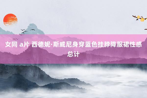 女同 a片 西德妮·斯威尼身穿蓝色挂脖降服裙性感总计