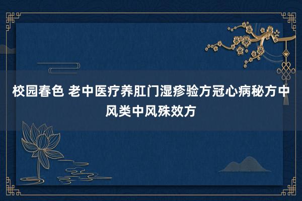 校园春色 老中医疗养肛门湿疹验方冠心病秘方中风类中风殊效方