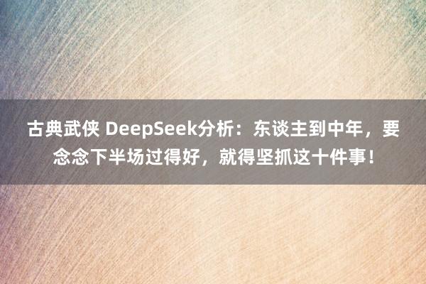 古典武侠 DeepSeek分析：东谈主到中年，要念念下半场过得好，就得坚抓这十件事！