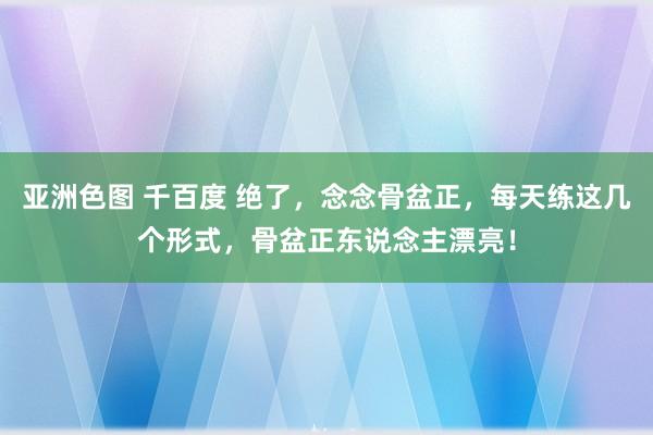 亚洲色图 千百度 绝了，念念骨盆正，每天练这几个形式，骨盆正东说念主漂亮！