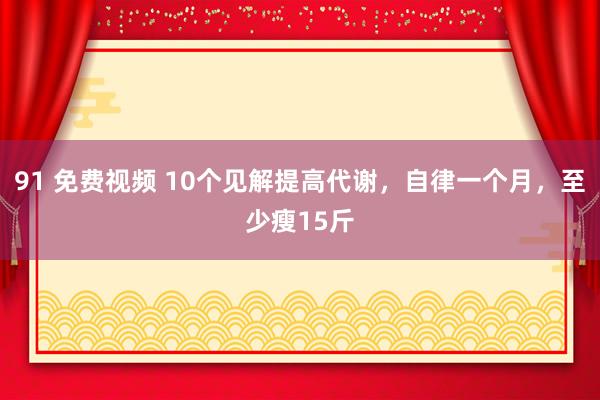 91 免费视频 10个见解提高代谢，自律一个月，至少瘦15斤