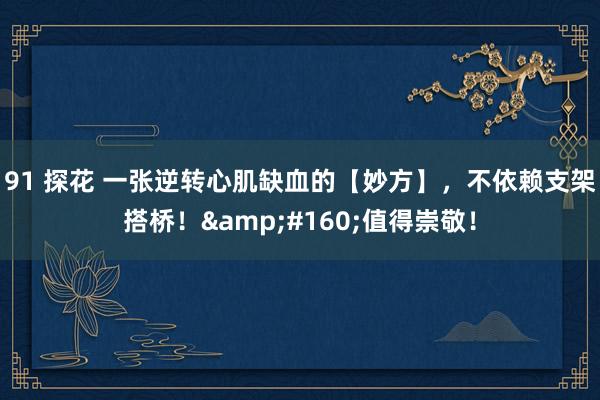91 探花 一张逆转心肌缺血的【妙方】，不依赖支架搭桥！&#160;值得崇敬！