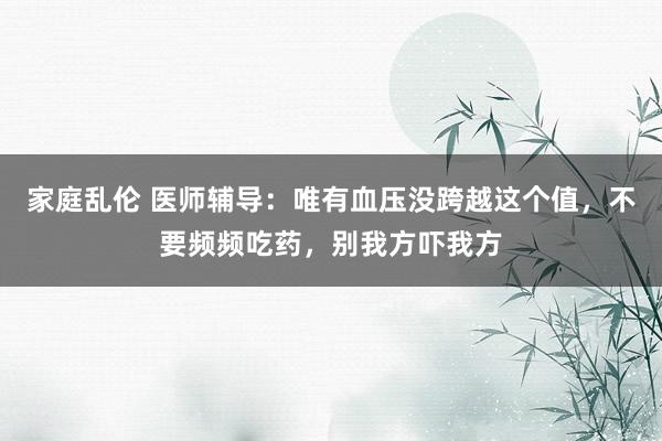 家庭乱伦 医师辅导：唯有血压没跨越这个值，不要频频吃药，别我方吓我方