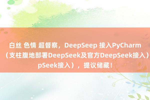 白丝 色情 超督察，DeepSeep 接入PyCharm终结AI编程！（支柱腹地部署DeepSeek及官方DeepSeek接入），提议储藏！