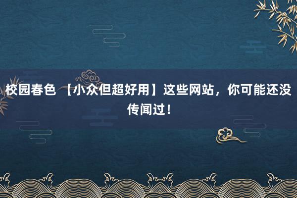 校园春色 【小众但超好用】这些网站，你可能还没传闻过！