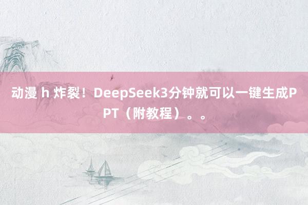 动漫 h 炸裂！DeepSeek3分钟就可以一键生成PPT（附教程）。。