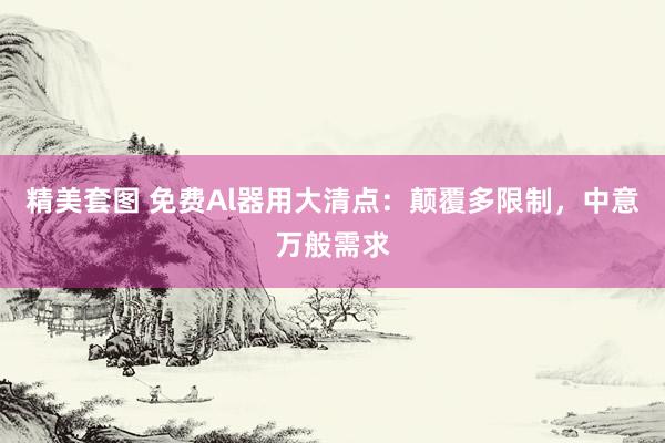 精美套图 免费Al器用大清点：颠覆多限制，中意万般需求