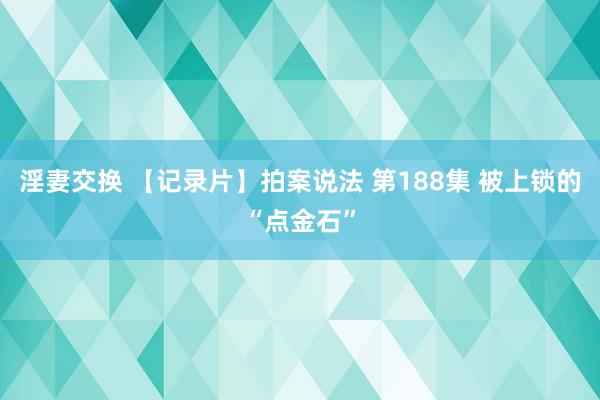 淫妻交换 【记录片】拍案说法 第188集 被上锁的“点金石”