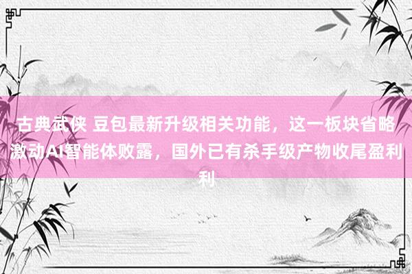 古典武侠 豆包最新升级相关功能，这一板块省略激动AI智能体败露，国外已有杀手级产物收尾盈利