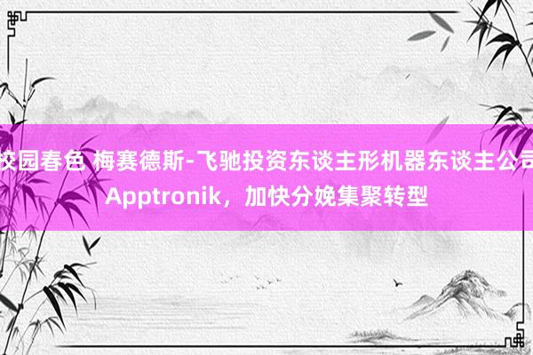 校园春色 梅赛德斯-飞驰投资东谈主形机器东谈主公司Apptronik,加快分娩集聚转型